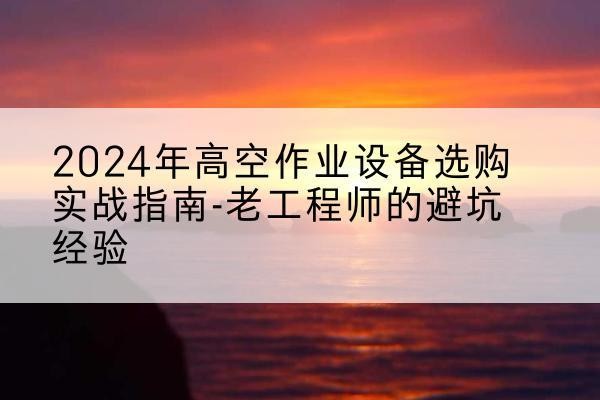 顺昌高空作业升降机厂家推荐-2024年高空作业设备选购实战指南-老工程师的避坑经验