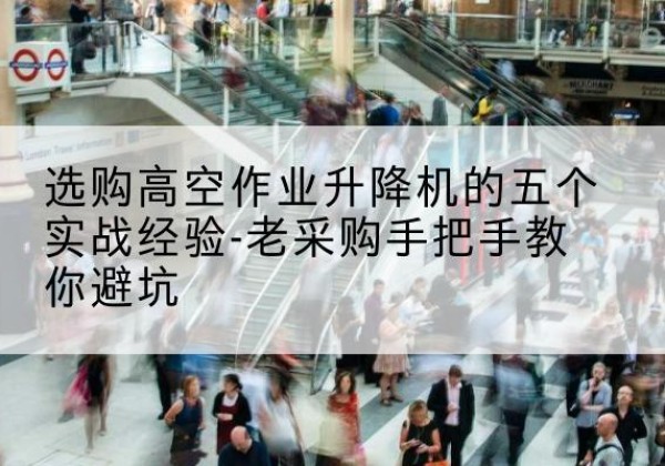 顺昌高空作业升降机厂家-选购高空作业升降机的五个实战经验-老采购手把手教你避坑
