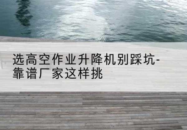 顺昌剪叉式升降机厂家-选高空作业升降机别踩坑-靠谱厂家这样挑
