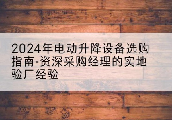 顺昌电动剪叉升降平台厂家-2024年电动升降设备选购指南-资深采购经理的实地验厂经验