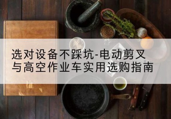 顺昌电动剪叉升降平台怎么选-选对设备不踩坑-电动剪叉与高空作业车实用选购指南