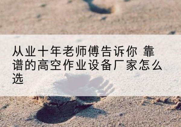 顺昌高空作业升降机厂家推荐-从业十年老师傅告诉你 靠谱的高空作业设备厂家怎么选