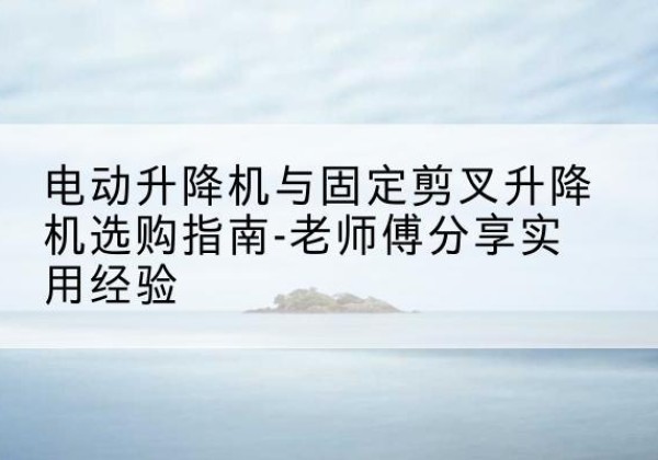 顺昌电动升降机怎么选-电动升降机与固定剪叉升降机选购指南-老师傅分享实用经验