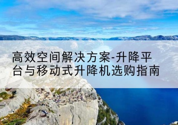 顺昌升降平台厂家-*空间解决方案-升降平台与移动式升降机选购指南