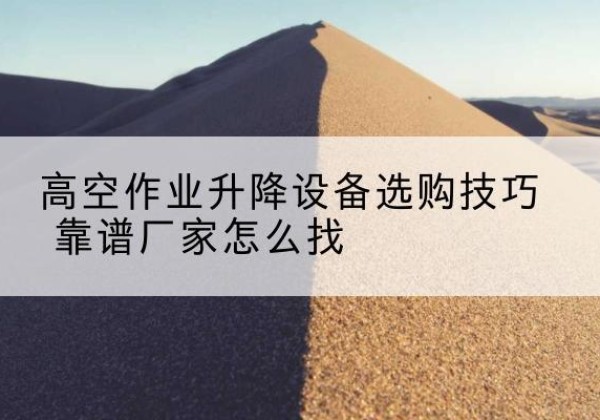 顺昌电动升降平台厂家推荐-高空作业升降设备选购技巧 靠谱厂家怎么找