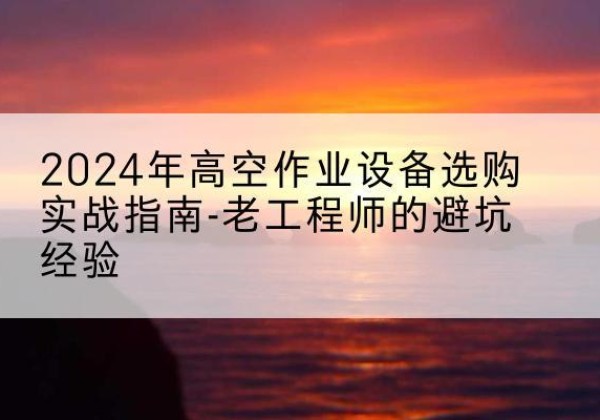 顺昌高空作业升降机厂家推荐-2024年高空作业设备选购实战指南-老工程师的避坑经验