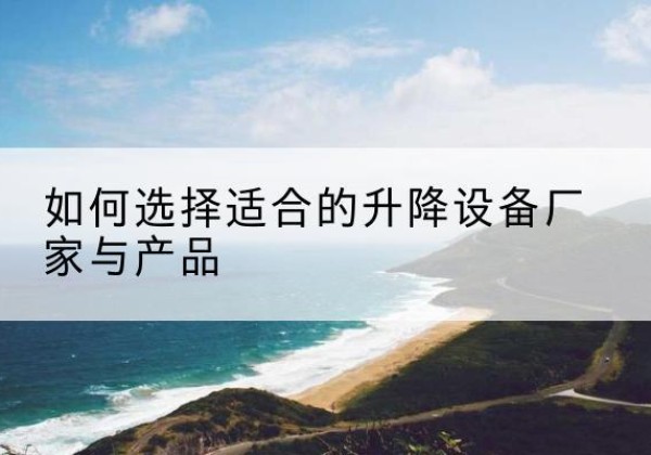 顺昌电动升降平台厂家-如何选择适合的升降设备厂家与产品