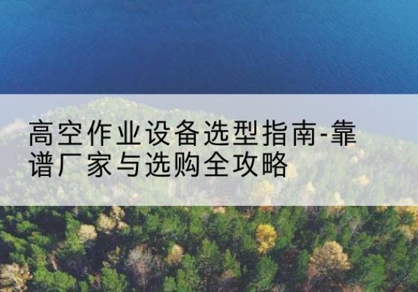 顺昌升降车厂家-高空作业设备选型指南-靠谱厂家与选购全攻略